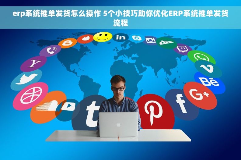 erp系统推单发货怎么操作 5个小技巧助你优化ERP系统推单发货流程