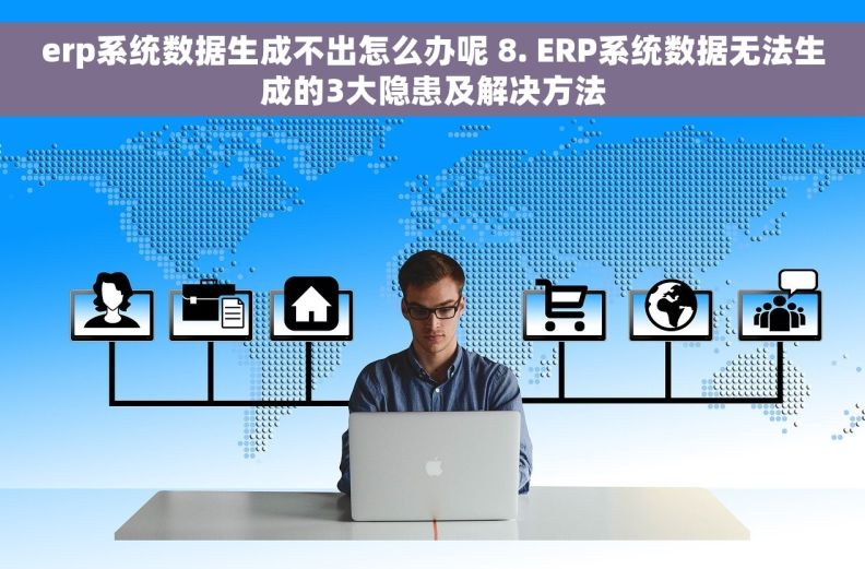 erp系统数据生成不出怎么办呢 8. ERP系统数据无法生成的3大隐患及解决方法