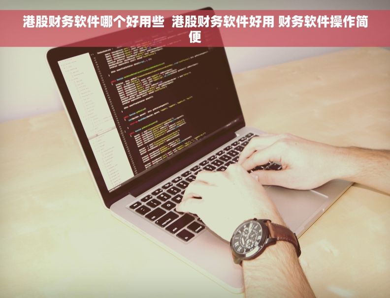 港股财务软件哪个好用些  港股财务软件好用 财务软件操作简便