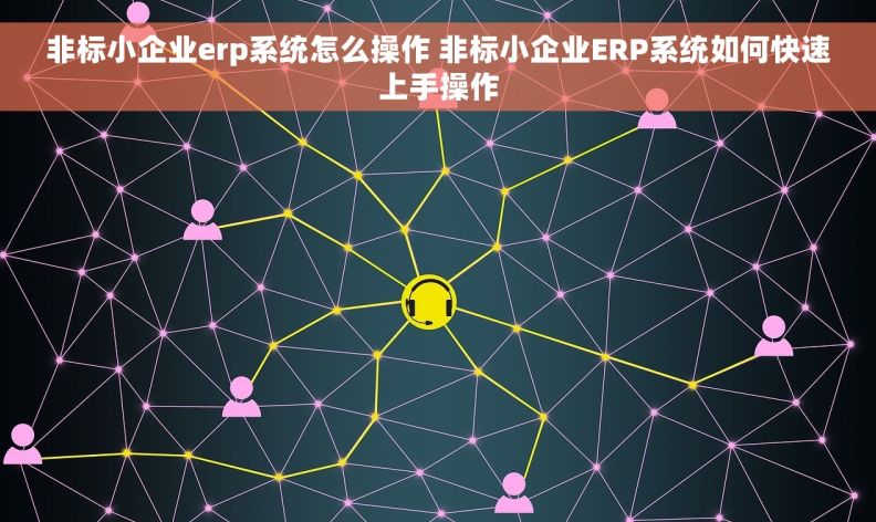 非标小企业erp系统怎么操作 非标小企业ERP系统如何快速上手操作