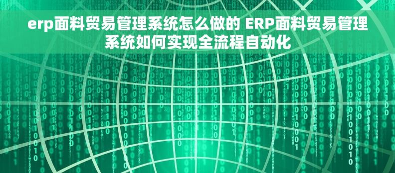 erp面料贸易管理系统怎么做的 ERP面料贸易管理系统如何实现全流程自动化