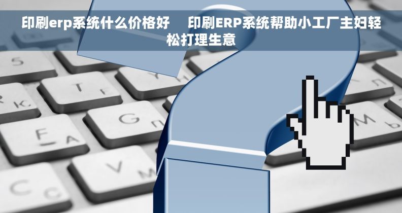 印刷erp系统什么价格好     印刷ERP系统帮助小工厂主妇轻松打理生意