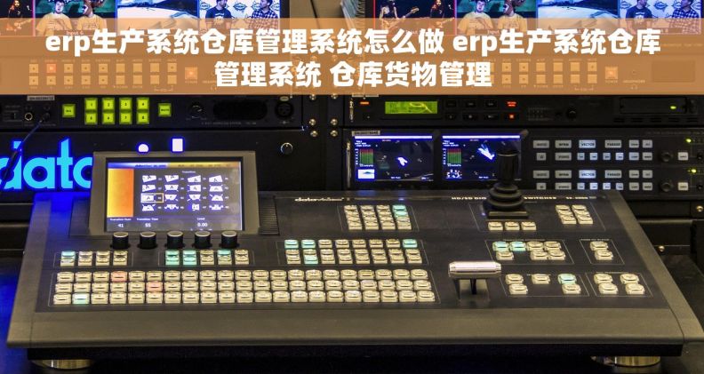 erp生产系统仓库管理系统怎么做 erp生产系统仓库管理系统 仓库货物管理