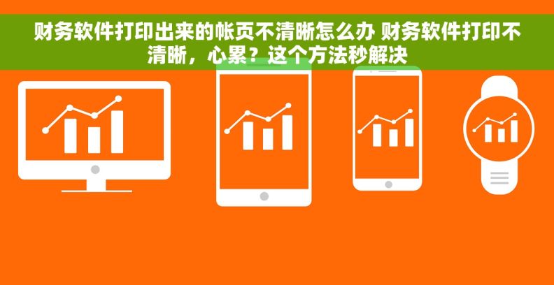 财务软件打印出来的帐页不清晰怎么办 财务软件打印不清晰，心累？这个方法秒解决
