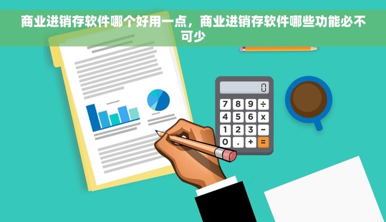 商业进销存软件哪个好用一点，商业进销存软件哪些功能必不可少