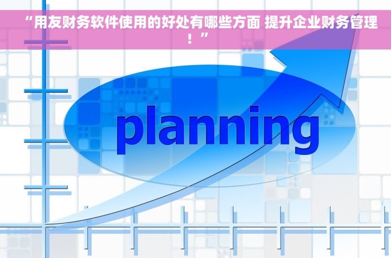 “用友财务软件使用的好处有哪些方面 提升企业财务管理！”