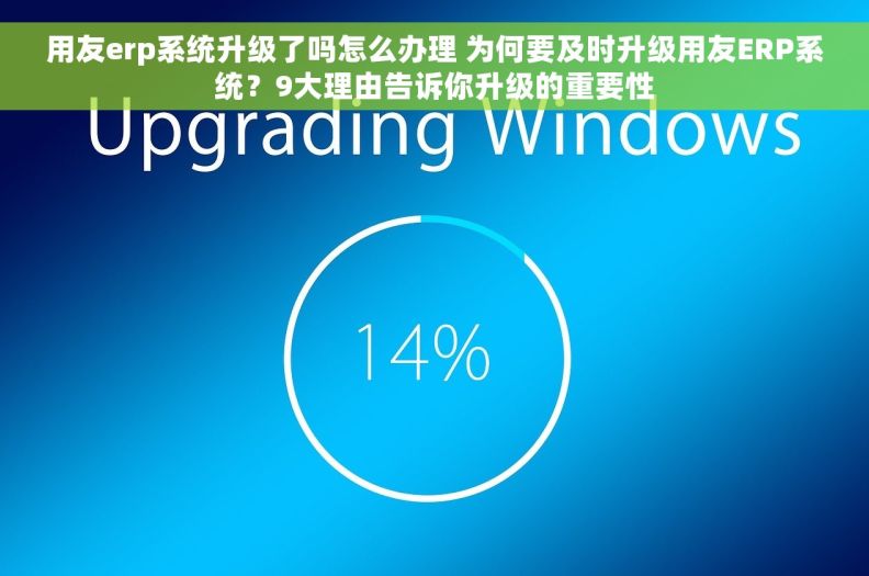 用友erp系统升级了吗怎么办理 为何要及时升级用友ERP系统？9大理由告诉你升级的重要性