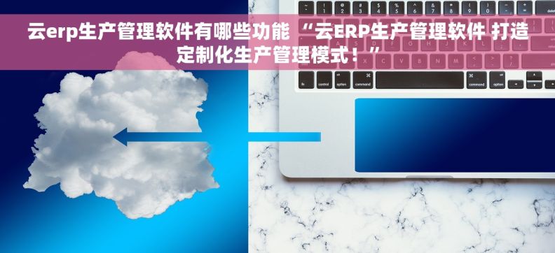 云erp生产管理软件有哪些功能 “云ERP生产管理软件 打造定制化生产管理模式！”