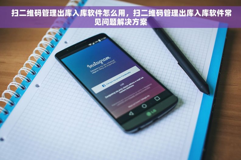  扫二维码管理出库入库软件怎么用，扫二维码管理出库入库软件常见问题解决方案