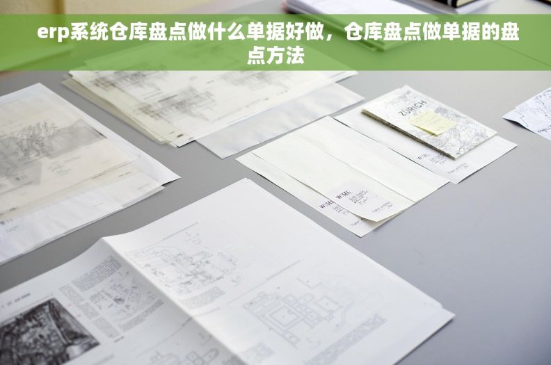  erp系统仓库盘点做什么单据好做，仓库盘点做单据的盘点方法
