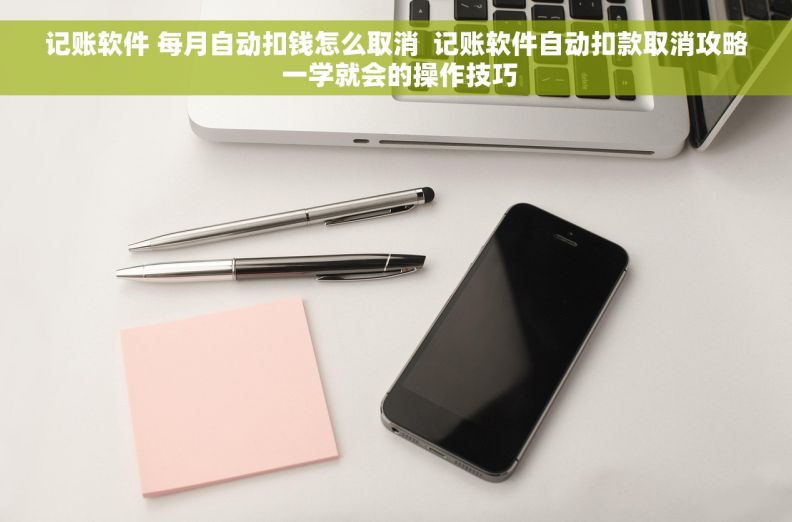 记账软件 每月自动扣钱怎么取消  记账软件自动扣款取消攻略 一学就会的操作技巧