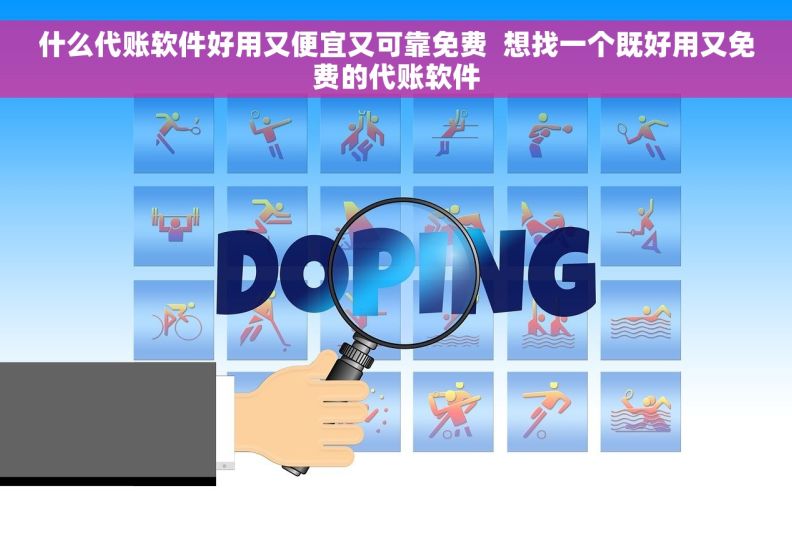什么代账软件好用又便宜又可靠免费  想找一个既好用又免费的代账软件
