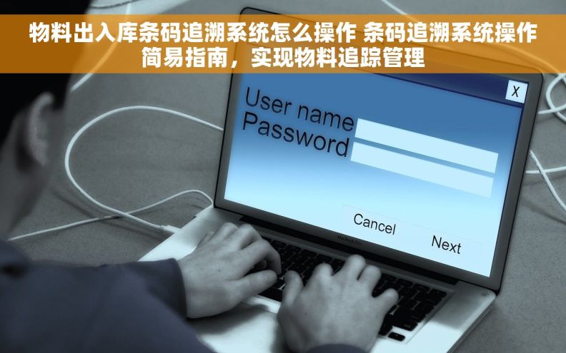 物料出入库条码追溯系统怎么操作 条码追溯系统操作简易指南，实现物料追踪管理