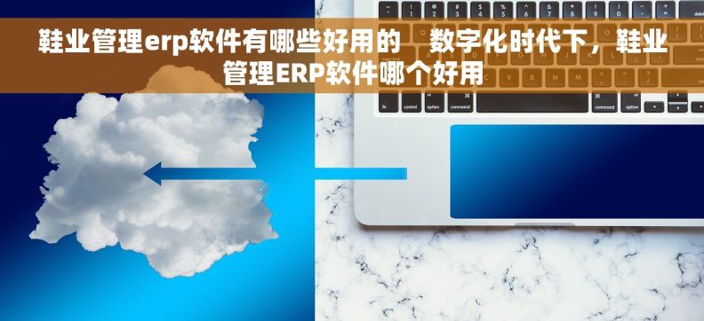 鞋业管理erp软件有哪些好用的    数字化时代下，鞋业管理ERP软件哪个好用