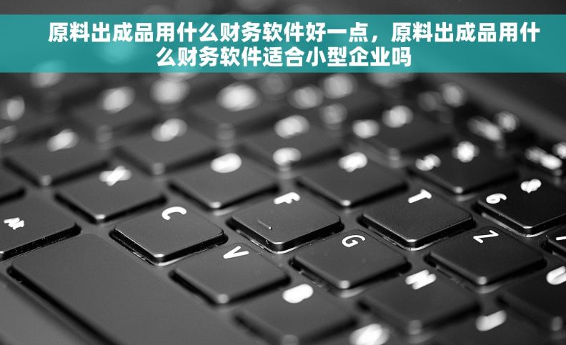     原料出成品用什么财务软件好一点，原料出成品用什么财务软件适合小型企业吗