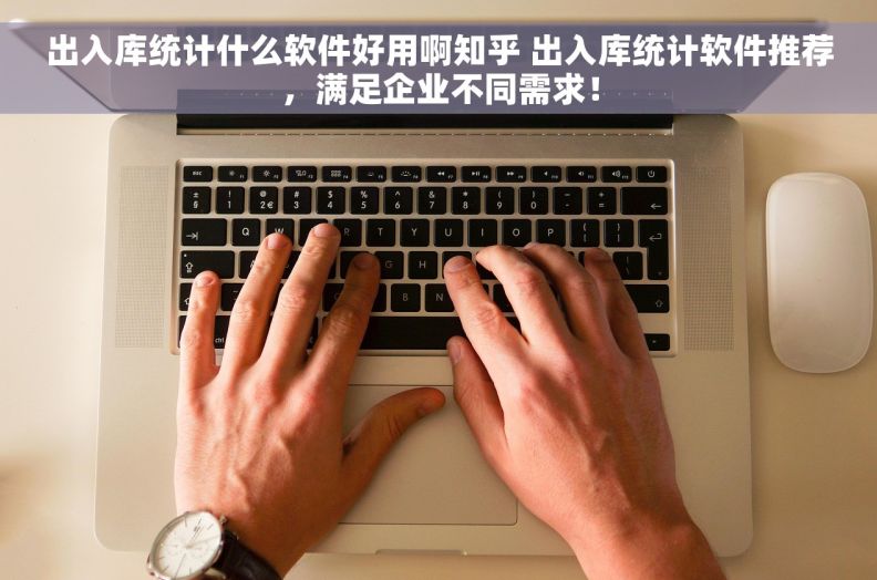 出入库统计什么软件好用啊知乎 出入库统计软件推荐，满足企业不同需求！