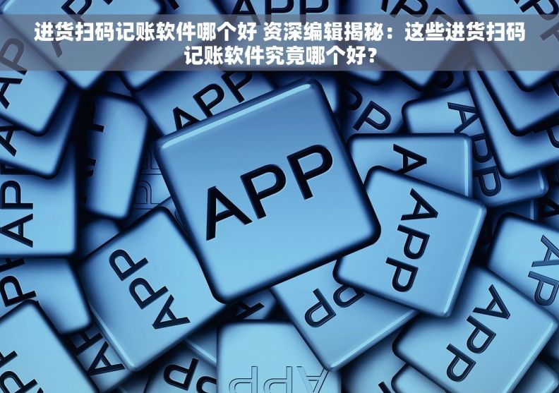 进货扫码记账软件哪个好 资深编辑揭秘：这些进货扫码记账软件究竟哪个好？
