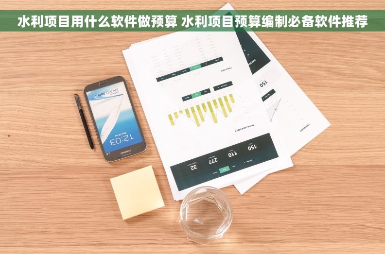 水利项目用什么软件做预算 水利项目预算编制必备软件推荐
