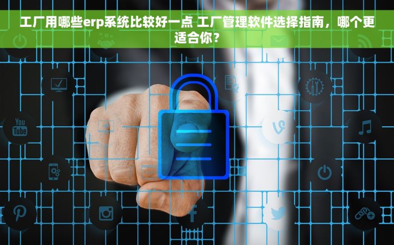 工厂用哪些erp系统比较好一点 工厂管理软件选择指南，哪个更适合你？