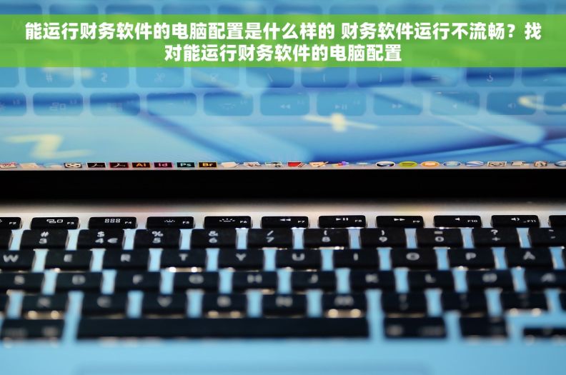 能运行财务软件的电脑配置是什么样的 财务软件运行不流畅？找对能运行财务软件的电脑配置