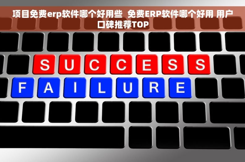 项目免费erp软件哪个好用些  免费ERP软件哪个好用 用户口碑推荐TOP