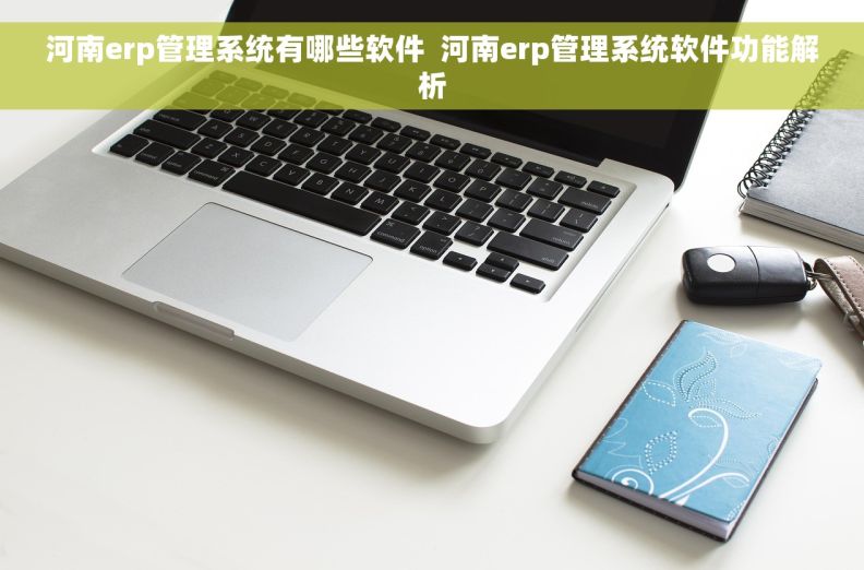 河南erp管理系统有哪些软件  河南erp管理系统软件功能解析
