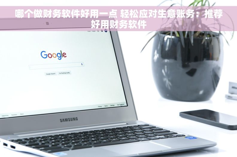 哪个做财务软件好用一点 轻松应对生意账务：推荐好用财务软件