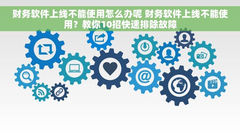 财务软件上线不能使用怎么办呢 财务软件上线不能使用？教你10招快速排除故障