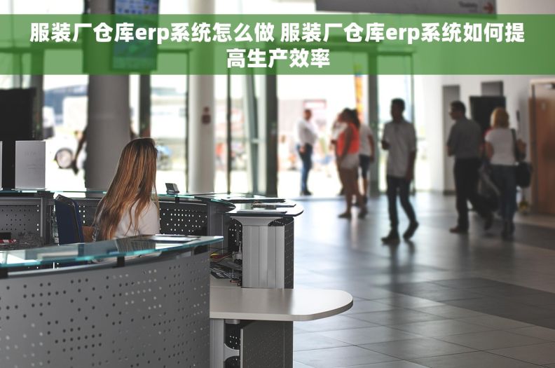 服装厂仓库erp系统怎么做 服装厂仓库erp系统如何提高生产效率