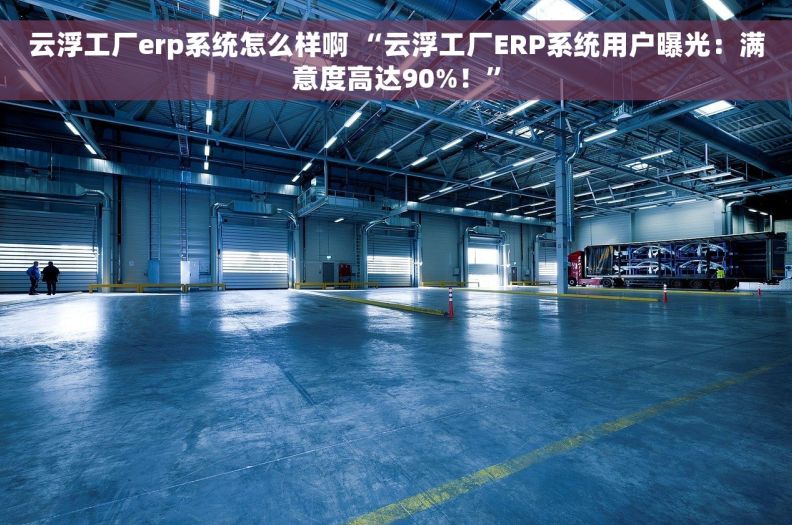 云浮工厂erp系统怎么样啊 “云浮工厂ERP系统用户曝光：满意度高达90%！”