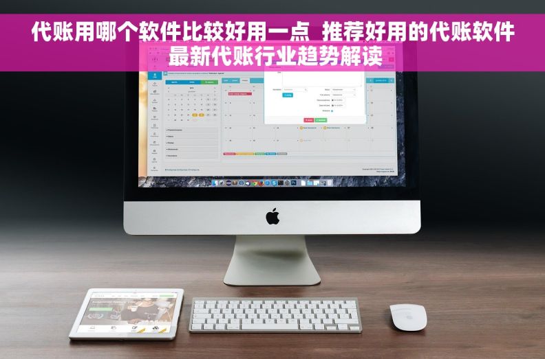 代账用哪个软件比较好用一点  推荐好用的代账软件 最新代账行业趋势解读