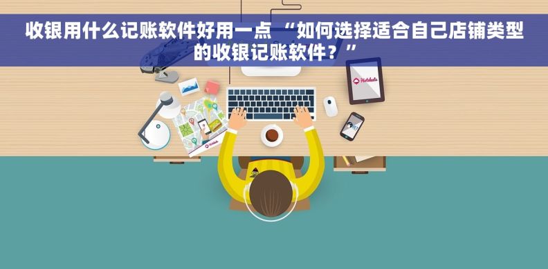 收银用什么记账软件好用一点 “如何选择适合自己店铺类型的收银记账软件？”
