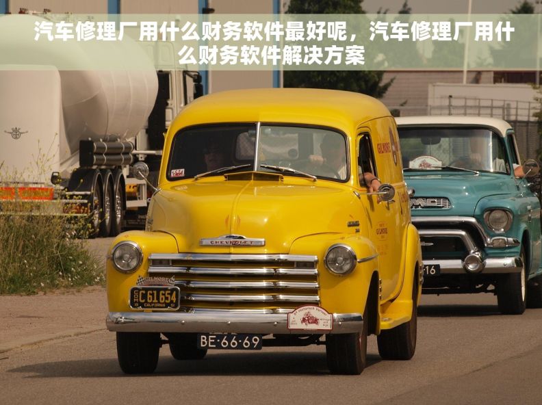  汽车修理厂用什么财务软件最好呢，汽车修理厂用什么财务软件解决方案