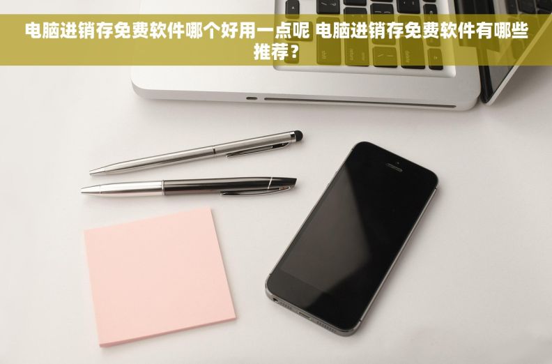 电脑进销存免费软件哪个好用一点呢 电脑进销存免费软件有哪些推荐？