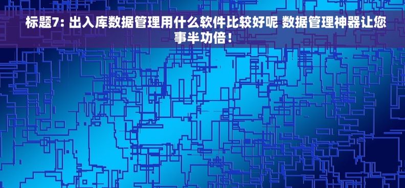   标题7: 出入库数据管理用什么软件比较好呢 数据管理神器让您事半功倍！