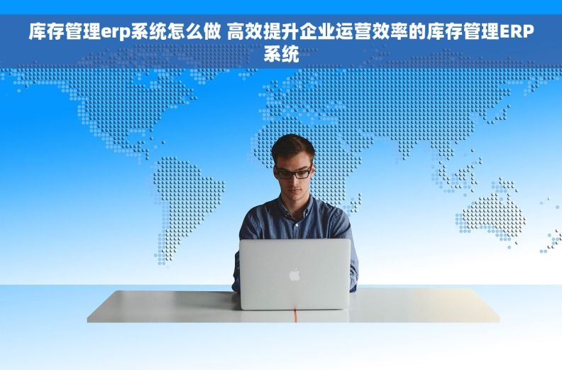 库存管理erp系统怎么做 高效提升企业运营效率的库存管理ERP系统