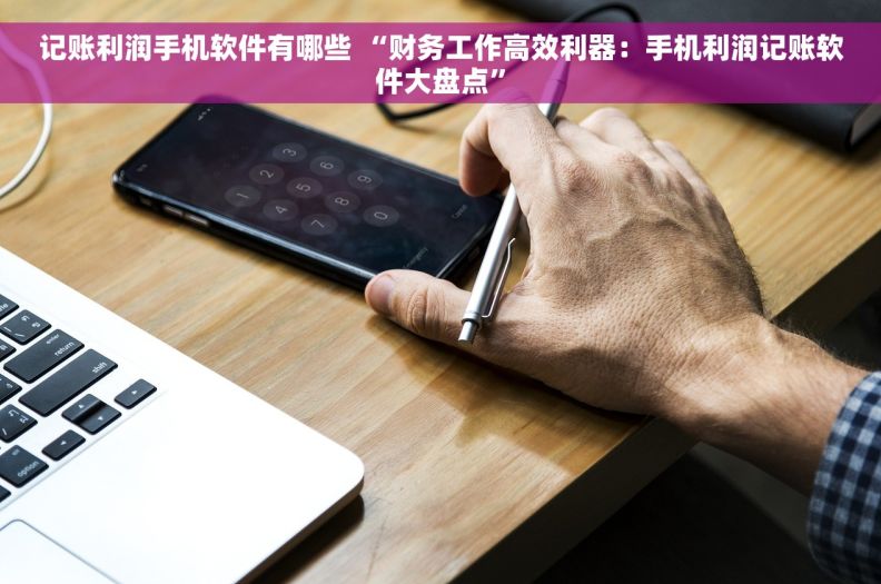 记账利润手机软件有哪些 “财务工作高效利器：手机利润记账软件大盘点”
