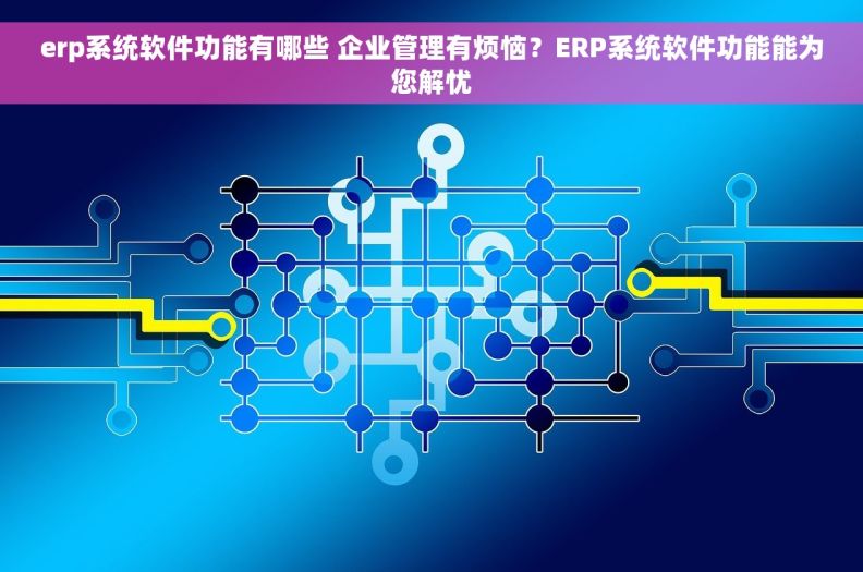 erp系统软件功能有哪些 企业管理有烦恼？ERP系统软件功能能为您解忧