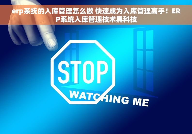 erp系统的入库管理怎么做 快速成为入库管理高手！ERP系统入库管理技术黑科技