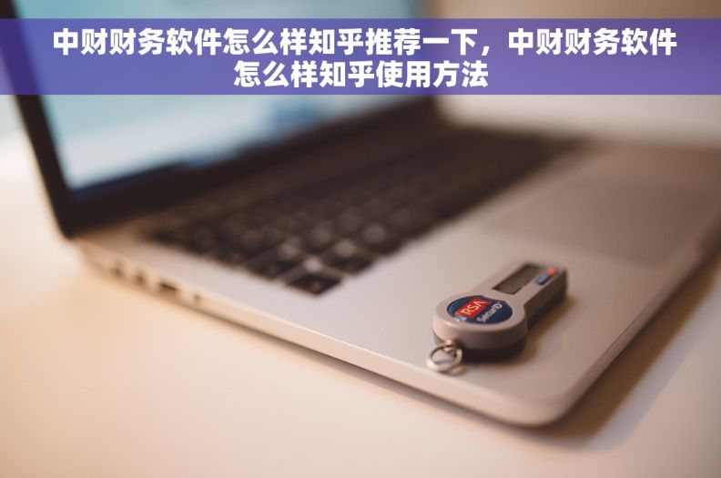  中财财务软件怎么样知乎推荐一下，中财财务软件怎么样知乎使用方法