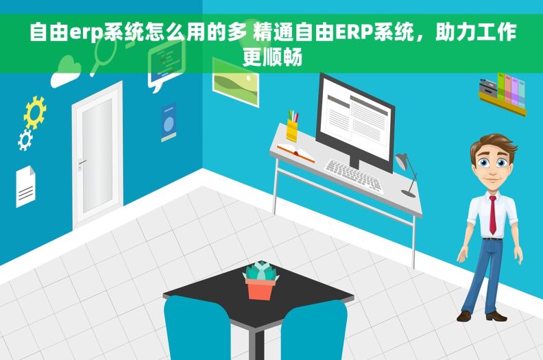 自由erp系统怎么用的多 精通自由ERP系统，助力工作更顺畅