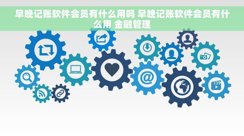 早晚记账软件会员有什么用吗 早晚记账软件会员有什么用 金融管理