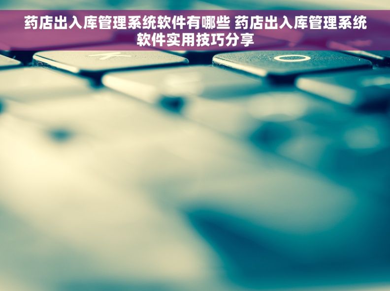 药店出入库管理系统软件有哪些 药店出入库管理系统软件实用技巧分享