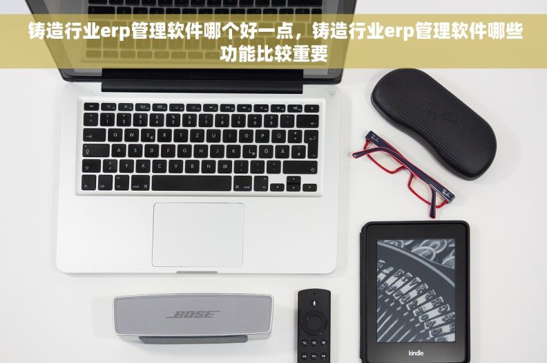  铸造行业erp管理软件哪个好一点，铸造行业erp管理软件哪些功能比较重要
