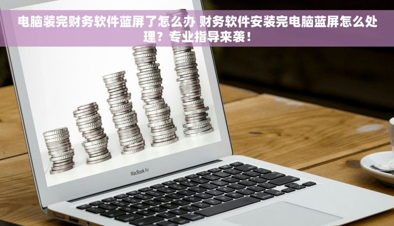 电脑装完财务软件蓝屏了怎么办 财务软件安装完电脑蓝屏怎么处理？专业指导来袭！