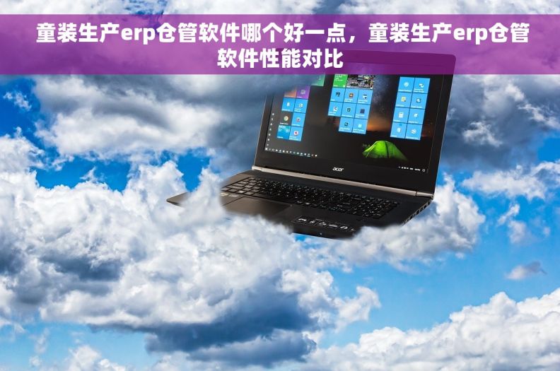  童装生产erp仓管软件哪个好一点，童装生产erp仓管软件性能对比