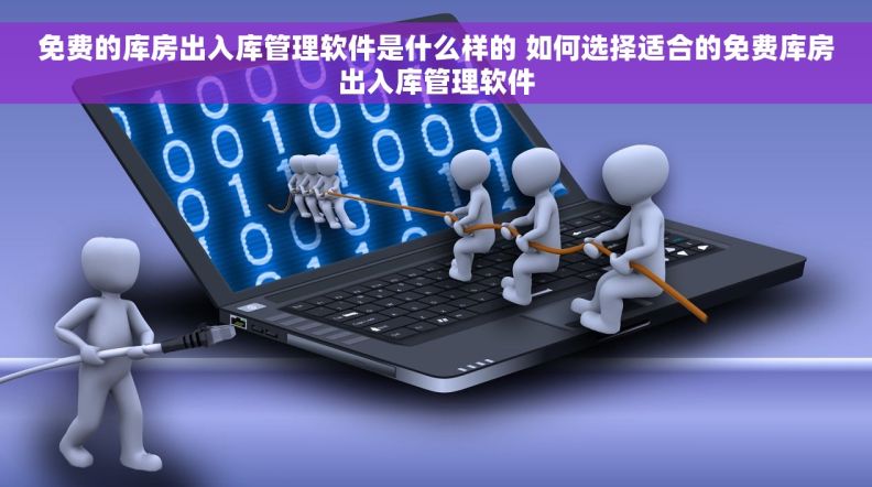 免费的库房出入库管理软件是什么样的 如何选择适合的免费库房出入库管理软件