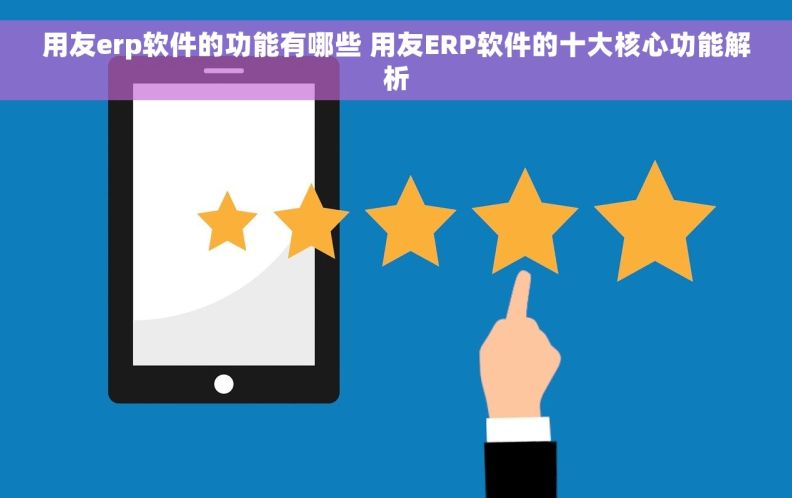 用友erp软件的功能有哪些 用友ERP软件的十大核心功能解析