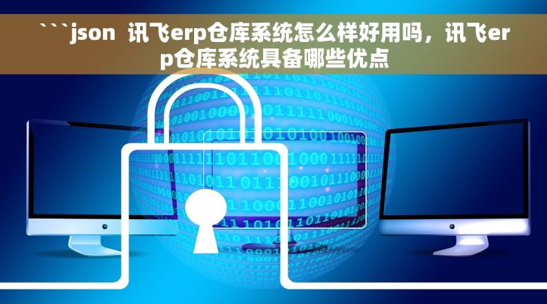 ```json  讯飞erp仓库系统怎么样好用吗，讯飞erp仓库系统具备哪些优点