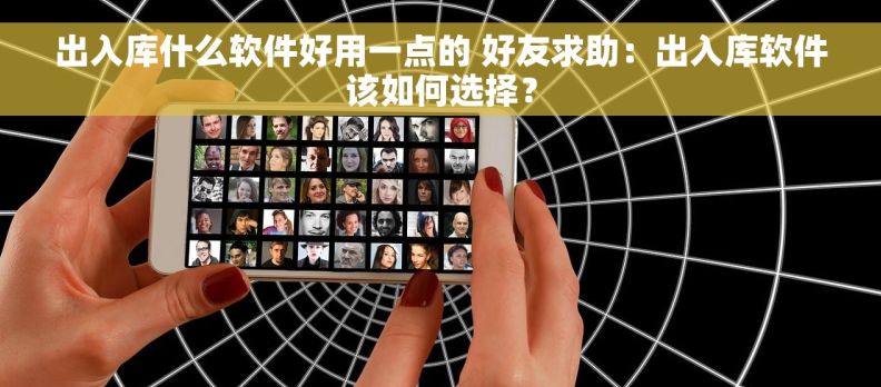 出入库什么软件好用一点的 好友求助：出入库软件该如何选择？